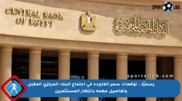 رسميًا.. توقعات سعر الفائدة في اجتماع البنك المركزي المقبل وتفاصيل مهمة بانتظار المستثمرين